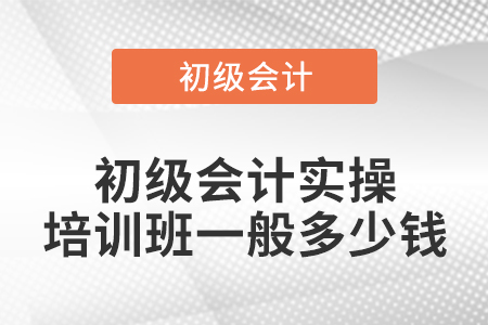 初級會計實操培訓班一般多少錢