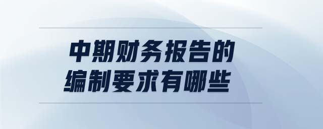 中期財(cái)務(wù)報(bào)告的編制要求有哪些