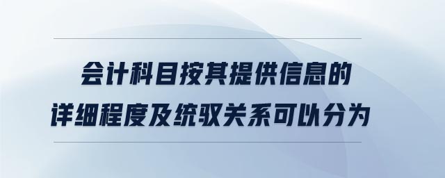 會計科目按其提供信息的詳細程度及統(tǒng)馭關(guān)系可以分為