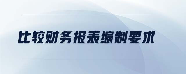 比較財(cái)務(wù)報(bào)表編制要求