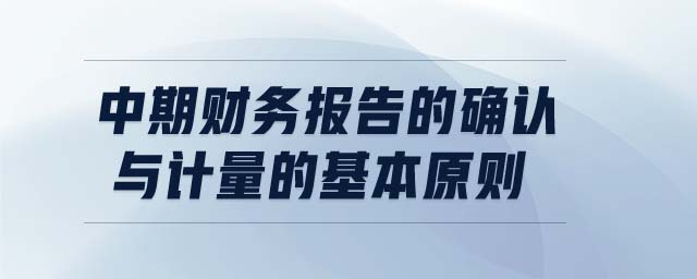 中期財(cái)務(wù)報(bào)告的確認(rèn)與計(jì)量的基本原則