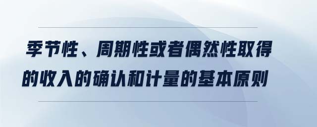 季節(jié)性、周期性或者偶然性取得的收入的確認(rèn)和計(jì)量的基本原則