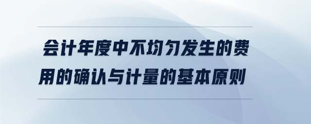 會計年度中不均勻發(fā)生的費用的確認與計量的基本原則