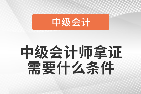 中級(jí)會(huì)計(jì)師拿證需要什么條件