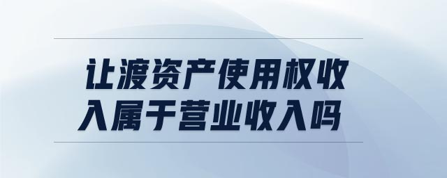 讓渡資產(chǎn)使用權(quán)收入屬于營業(yè)收入嗎