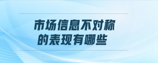 市場信息不對稱的表現(xiàn)有哪些