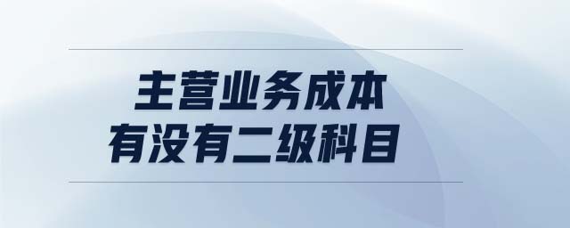 主營(yíng)業(yè)務(wù)成本有沒有二級(jí)科目