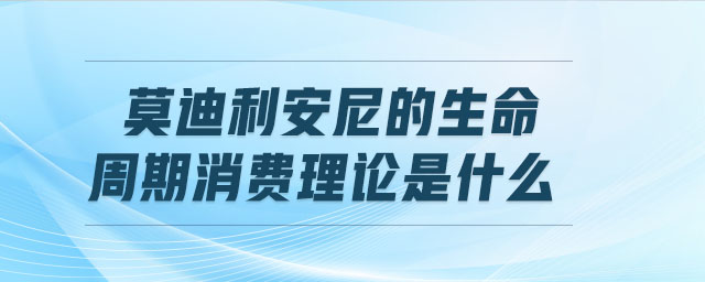 莫迪利安尼的生命周期消費(fèi)理論是什么