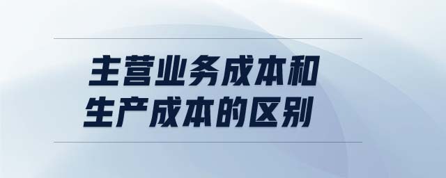 主營業(yè)務(wù)成本和生產(chǎn)成本的區(qū)別