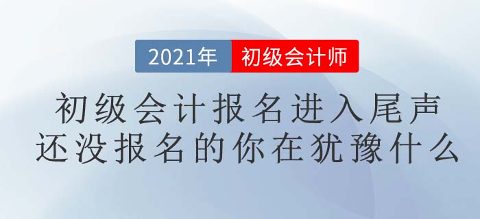 2021初級會計考試報名進入尾聲,，你報名了嗎？