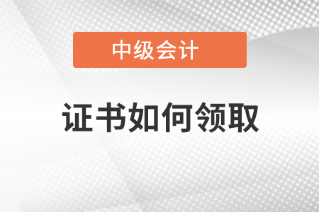 中級會計師證書如何領(lǐng)取