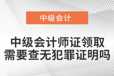 中級會計師證領取需要查無犯罪證明嗎