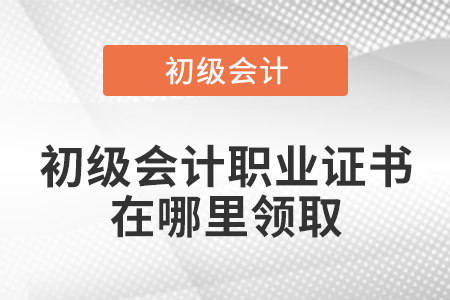 初級(jí)會(huì)計(jì)職業(yè)證書在哪里領(lǐng)取
