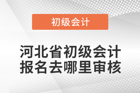 河北省初級(jí)會(huì)計(jì)報(bào)名去哪里審核