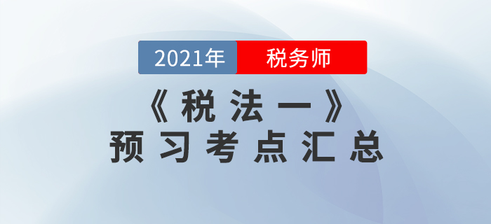 考生必看！2021年稅務(wù)師《稅法一》預(yù)習(xí)考點(diǎn)匯總