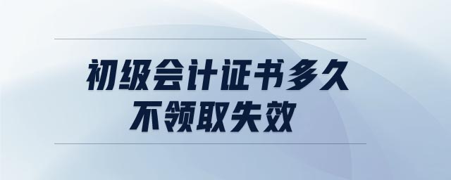 初級會計證書多久不領(lǐng)取失效