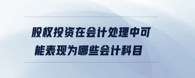 股權投資在會計處理中可能表現(xiàn)為哪些會計科目