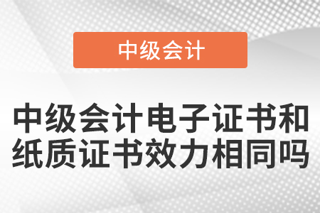 中級(jí)會(huì)計(jì)電子證書和紙質(zhì)證書效力相同嗎,？