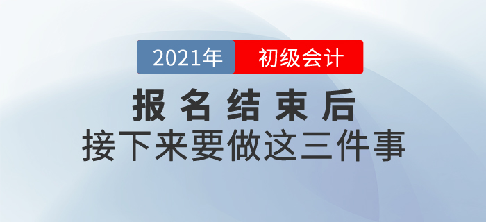 2021年初級會計(jì)報(bào)名結(jié)束后,，接下來要做這三件事