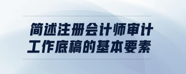 簡(jiǎn)述注冊(cè)會(huì)計(jì)師審計(jì)工作底稿的基本要素