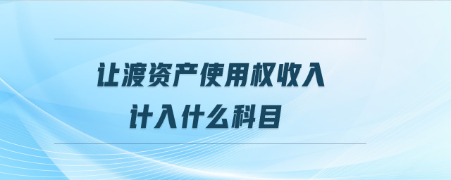 讓渡資產(chǎn)使用權(quán)收入計(jì)入什么科目