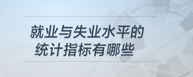 就業(yè)與失業(yè)水平的統(tǒng)計(jì)指標(biāo)有哪些