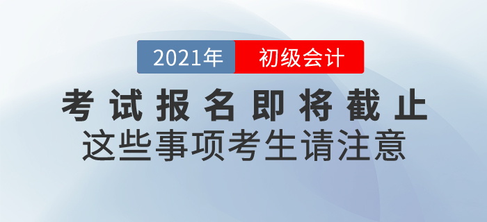 2021年初級(jí)會(huì)計(jì)考試報(bào)名即將截止,，這些事項(xiàng)考生請(qǐng)注意,！