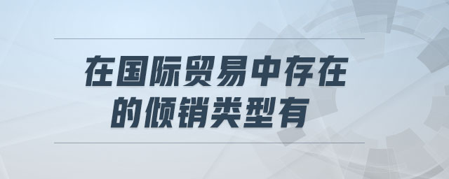 在國(guó)際貿(mào)易中存在的傾銷類型有