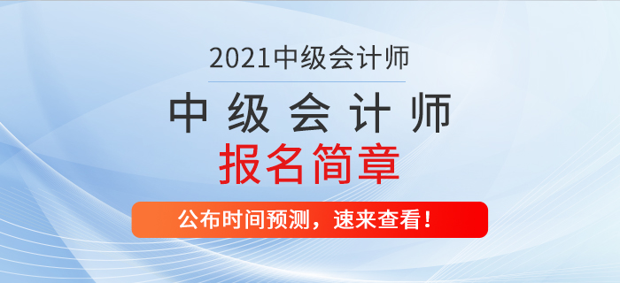 2021年中級會計師考試報名簡章什么時候公布？時間預(yù)測速看,！