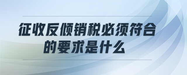 征收反傾銷稅必須符合的要求是什么