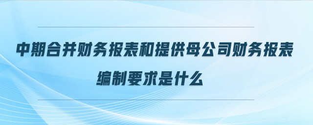 中期合并財務報表和提供母公司財務報表編制要求是什么