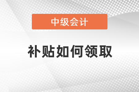 中級會計職稱補(bǔ)貼如何領(lǐng)取