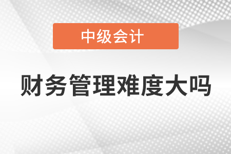中級(jí)會(huì)計(jì)財(cái)務(wù)管理難度大嗎