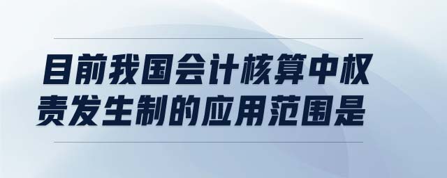 目前我國(guó)會(huì)計(jì)核算中權(quán)責(zé)發(fā)生制的應(yīng)用范圍是