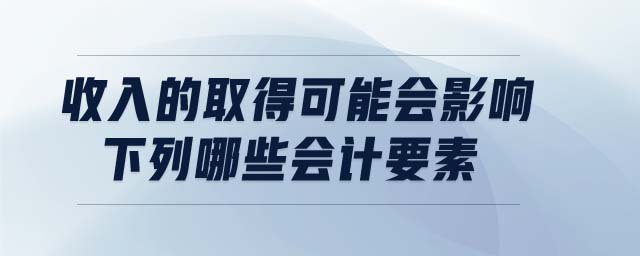 收入的取得可能會影響下列哪些會計要素