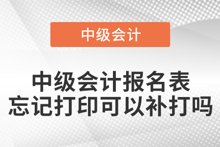 中級會計報名表忘記打印可以補打嗎,？