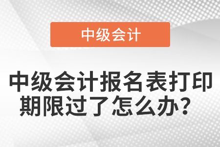 中級(jí)會(huì)計(jì)報(bào)名表打印期限過(guò)了怎么辦,？