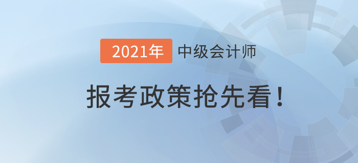 搶先看！2021年中級(jí)會(huì)計(jì)師報(bào)考政策什么樣,？