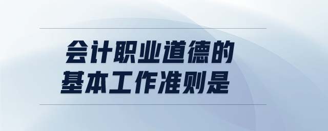 會計職業(yè)道德的基本工作準則是