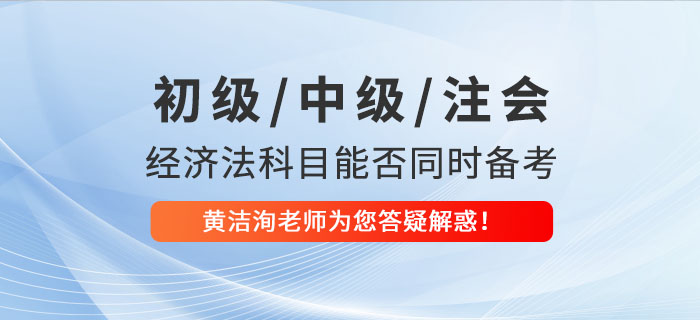 初級、中級,、CPA經(jīng)濟(jì)法科目能否同時備考,？黃潔洵老師為您答疑解惑！