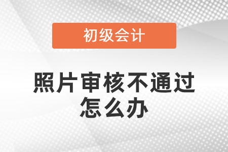 初級會計(jì)照片審核未通過怎么辦