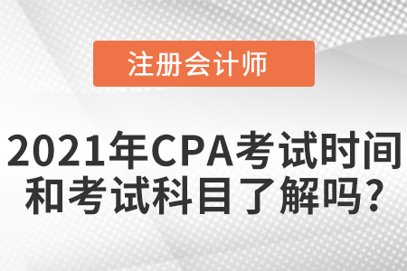 2021年CPA考試時間和考試科目了解嗎,？