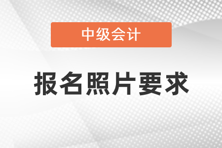 中級會計報名照片要求是怎樣的,？