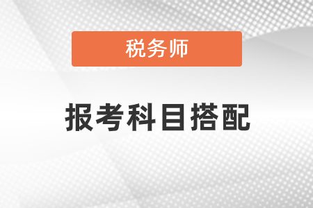 稅務(wù)師考試科目及搭配方法