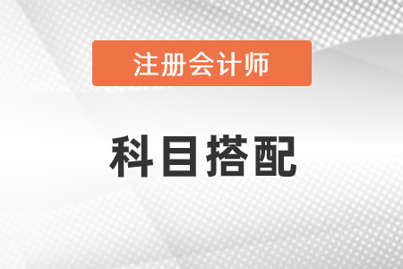 注冊會計師考試科目推薦搭配