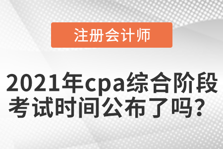 2021年cpa綜合階段考試時(shí)間公布了嗎,？