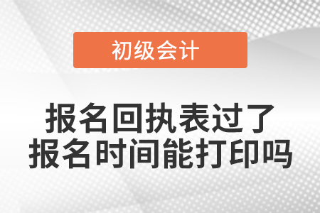 初級(jí)會(huì)計(jì)報(bào)名回執(zhí)表過(guò)了報(bào)名時(shí)間能打印嗎