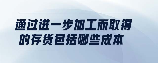 通過進(jìn)一步加工而取得的存貨包括哪些成本