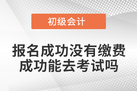 初級會計報名成功沒有繳費成功能去考試嗎