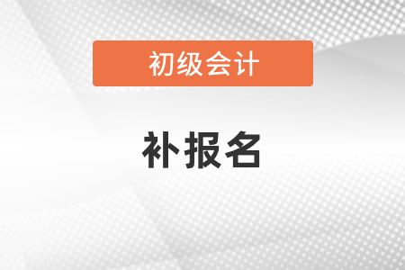 初級會計師報名結(jié)束還能補報嗎？